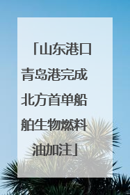 山东港口青岛港完成北方首单船舶生物燃料油加注