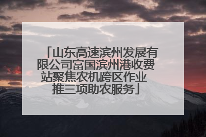 山东高速滨州发展有限公司富国滨州港收费站聚焦农机跨区作业 推三项助农服务