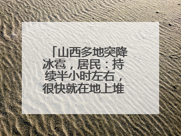 山西多地突降冰雹，居民：持续半小时左右，很快就在地上堆积出白色冰碴
