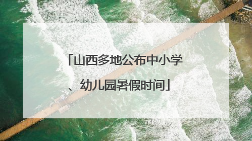 山西多地公布中小学、幼儿园暑假时间