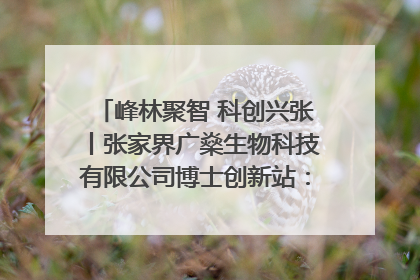 峰林聚智 科创兴张丨张家界广燊生物科技有限公司博士创新站：立足生态优势 激活“绿色宝藏”