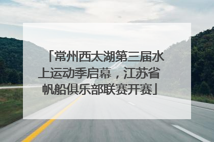 常州西太湖第三届水上运动季启幕，江苏省帆船俱乐部联赛开赛