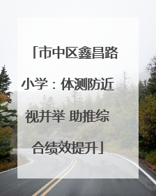 市中区鑫昌路小学：体测防近视并举 助推综合绩效提升
