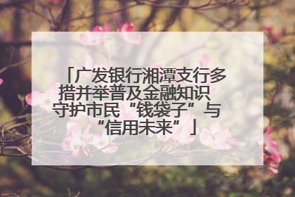 广发银行湘潭支行多措并举普及金融知识 守护市民“钱袋子”与“信用未来”