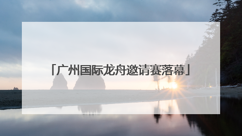 广州国际龙舟邀请赛落幕