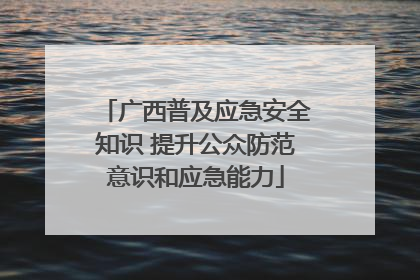 广西普及应急安全知识 提升公众防范意识和应急能力
