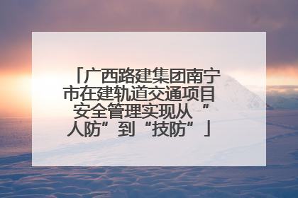广西路建集团南宁市在建轨道交通项目 安全管理实现从“人防”到“技防”