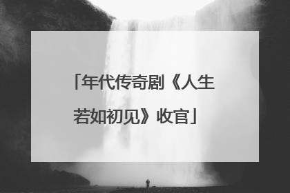 年代传奇剧《人生若如初见》收官