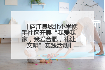 庐江县城北小学携手社区开展“我爱我家，我爱合肥，礼让文明”实践活动