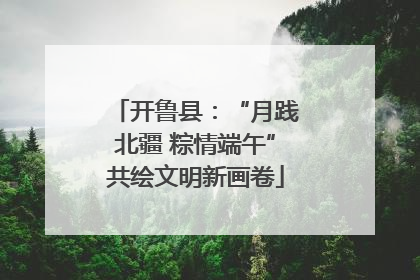 开鲁县：“月践北疆 粽情端午”共绘文明新画卷