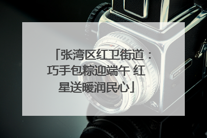 张湾区红卫街道：巧手包粽迎端午 红星送暖润民心