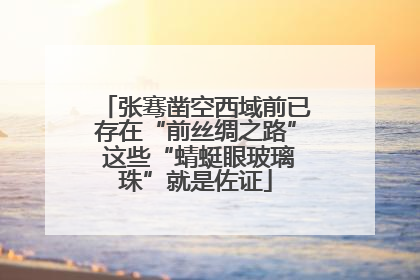 张骞凿空西域前已存在“前丝绸之路” 这些“蜻蜓眼玻璃珠”就是佐证