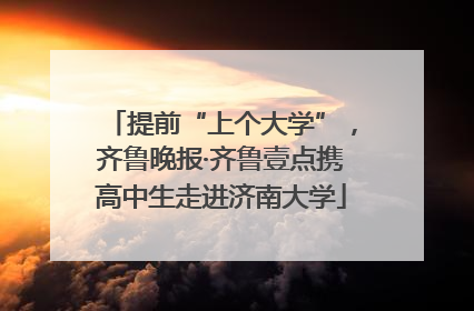 提前“上个大学”，齐鲁晚报·齐鲁壹点携高中生走进济南大学