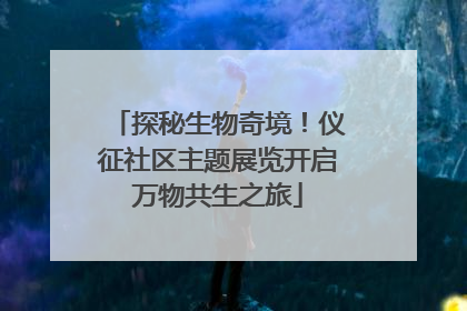 探秘生物奇境！仪征社区主题展览开启万物共生之旅