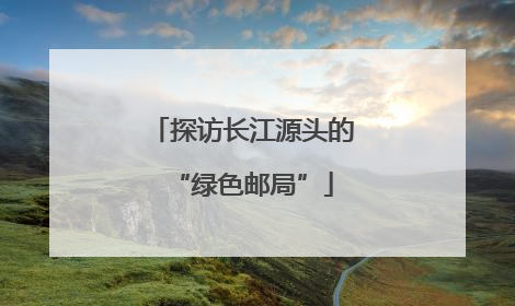 探访长江源头的“绿色邮局”