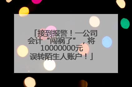 接到报警！一公司会计“闯祸了”，将10000000元误转陌生人账户！
