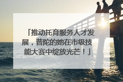 推动托育服务人才发展，普陀的她在市级技能大赛中绽放光芒！