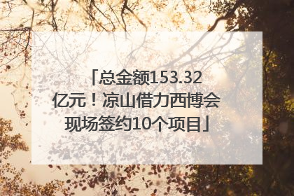 总金额153.32亿元！凉山借力西博会现场签约10个项目