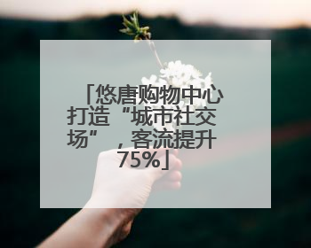 悠唐购物中心打造“城市社交场”，客流提升75%