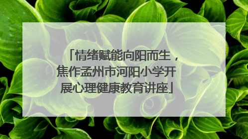 情绪赋能向阳而生，焦作孟州市河阳小学开展心理健康教育讲座