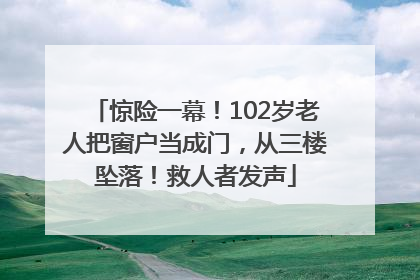 惊险一幕！102岁老人把窗户当成门，从三楼坠落！救人者发声