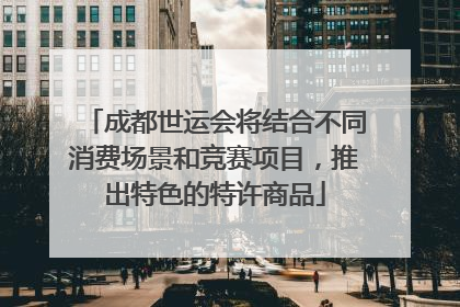 成都世运会将结合不同消费场景和竞赛项目，推出特色的特许商品