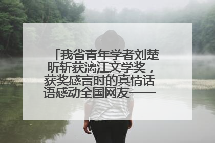 我省青年学者刘楚昕斩获漓江文学奖，获奖感言时的真情话语感动全国网友——如果有一天我的书获奖了，我一定要把我们的故事说出来