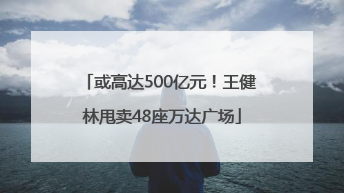 或高达500亿元！王健林甩卖48座万达广场