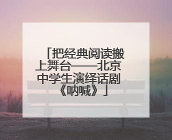 把经典阅读搬上舞台——北京中学生演绎话剧《呐喊》