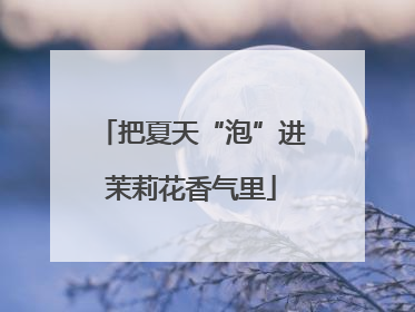 把夏天“泡”进茉莉花香气里