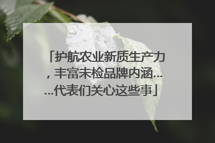 护航农业新质生产力，丰富未检品牌内涵……代表们关心这些事