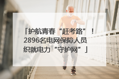 护航青春“赶考路”！2896名电网保障人员织就电力“守护网”