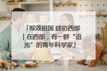 报效祖国 建功西部｜在西部，有一群“追光”的青年科学家