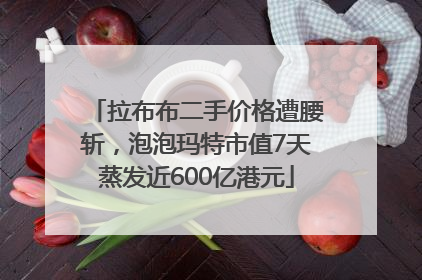 拉布布二手价格遭腰斩，泡泡玛特市值7天蒸发近600亿港元