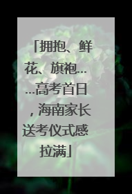 拥抱、鲜花、旗袍……高考首日，海南家长送考仪式感拉满