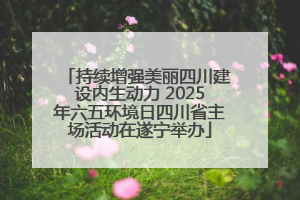 持续增强美丽四川建设内生动力 2025年六五环境日四川省主场活动在遂宁举办