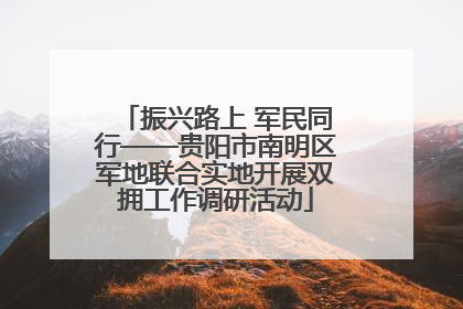 振兴路上 军民同行——贵阳市南明区军地联合实地开展双拥工作调研活动