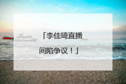 李佳琦直播间陷争议！