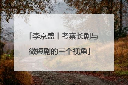 李京盛丨考察长剧与微短剧的三个视角
