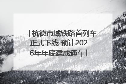 杭德市域铁路首列车正式下线 预计2026年年底建成通车