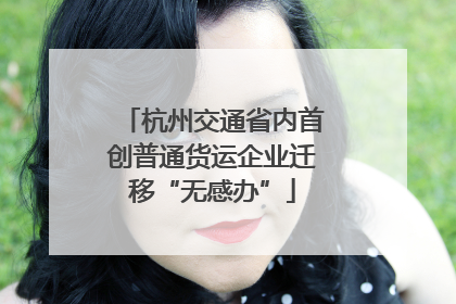 杭州交通省内首创普通货运企业迁移“无感办”