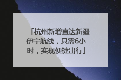 杭州新增直达新疆伊宁航线，只需6小时，实现便捷出行