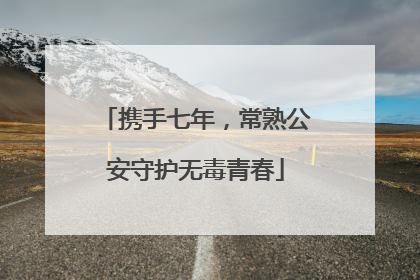 携手七年，常熟公安守护无毒青春