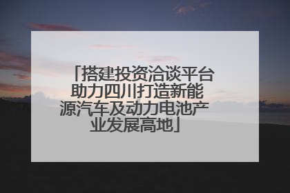 搭建投资洽谈平台 助力四川打造新能源汽车及动力电池产业发展高地