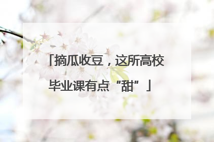 摘瓜收豆，这所高校毕业课有点“甜”