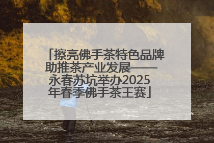 擦亮佛手茶特色品牌 助推茶产业发展——永春苏坑举办2025年春季佛手茶王赛