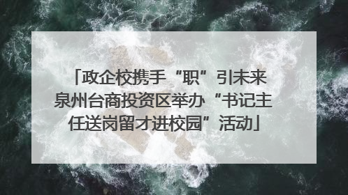 政企校携手“职”引未来 泉州台商投资区举办“书记主任送岗留才进校园”活动