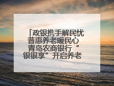 政银携手解民忧 普惠养老暖民心 青岛农商银行“银银享”开启养老新模式