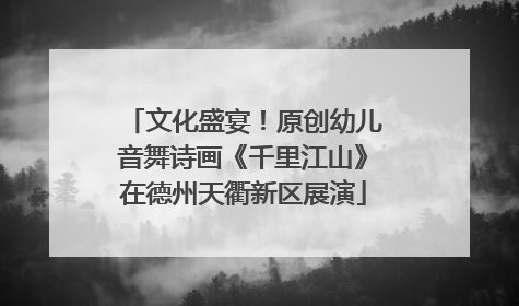 文化盛宴！原创幼儿音舞诗画《千里江山》在德州天衢新区展演