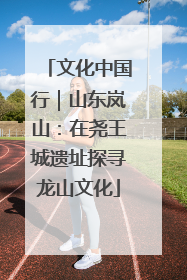 文化中国行｜山东岚山：在尧王城遗址探寻龙山文化